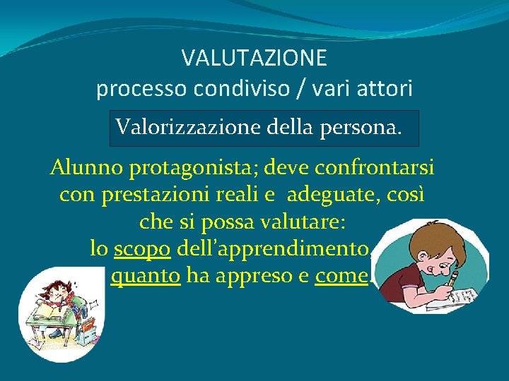 VALUTAZIONE processo condiviso / vari attori Valorizzazione della persona. Alunno protagonista; deve confrontarsi con