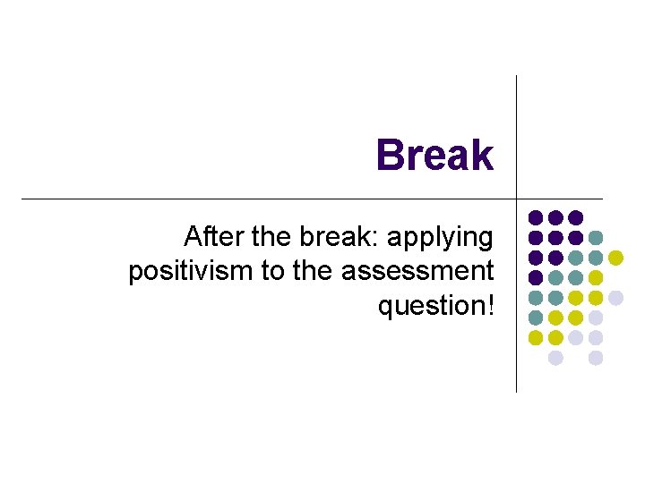 Break After the break: applying positivism to the assessment question! Break After the break: applying positivism to the assessment question!