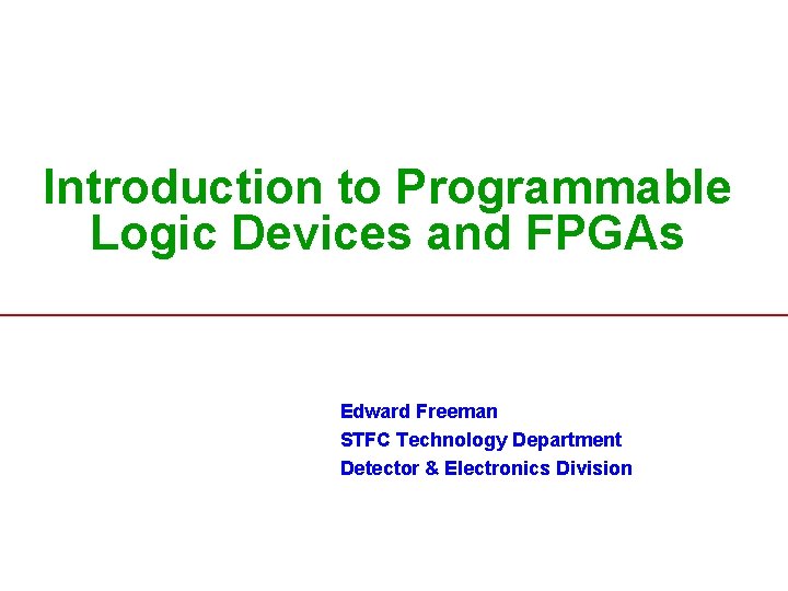 Introduction to Programmable Logic Devices and FPGAs Edward Freeman STFC Technology Department Detector &