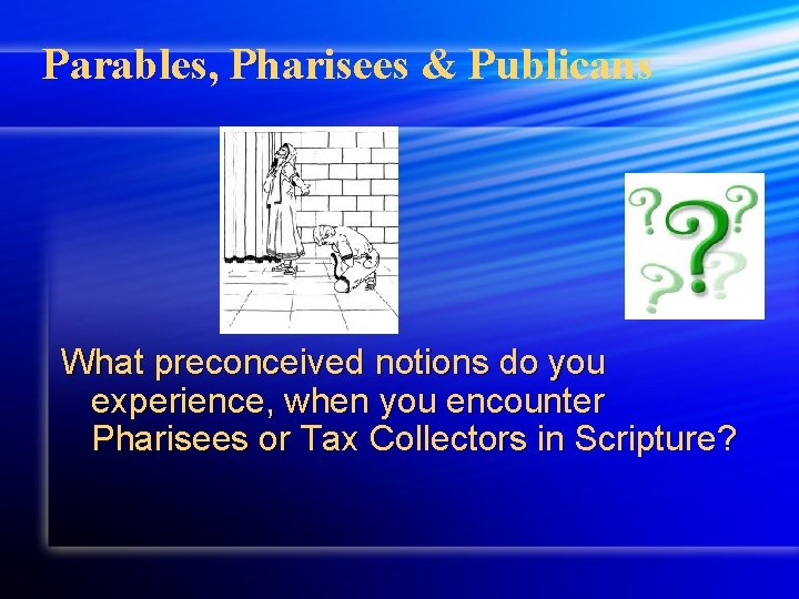 Parables, Pharisees & Publicans What preconceived notions do you experience, when you encounter Pharisees