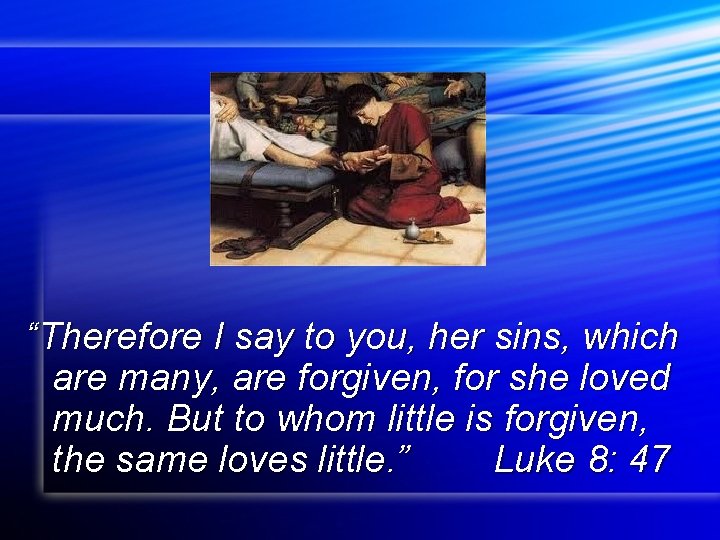 “Therefore I say to you, her sins, which are many, are forgiven, for she