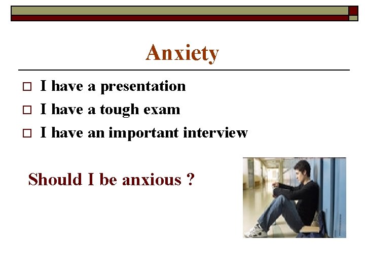 Anxiety o o o I have a presentation I have a tough exam I