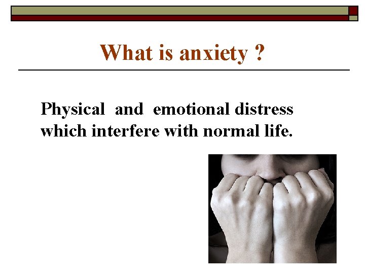 What is anxiety ? Physical and emotional distress which interfere with normal life. 