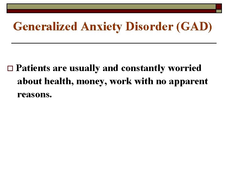 Generalized Anxiety Disorder (GAD) o Patients are usually and constantly worried about health, money,