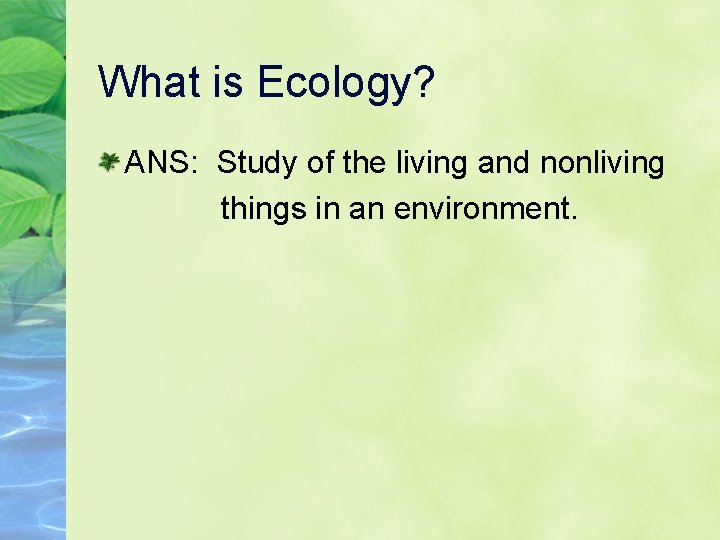 What is Ecology? ANS: Study of the living and nonliving things in an environment.
