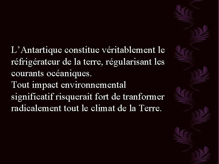 L’Antartique constitue véritablement le réfrigérateur de la terre, régularisant les courants océaniques. Tout impact