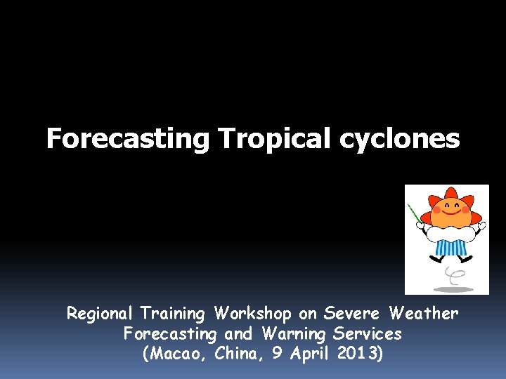 Forecasting Tropical cyclones Regional Training Workshop on Severe Weather Forecasting and Warning Services (Macao,