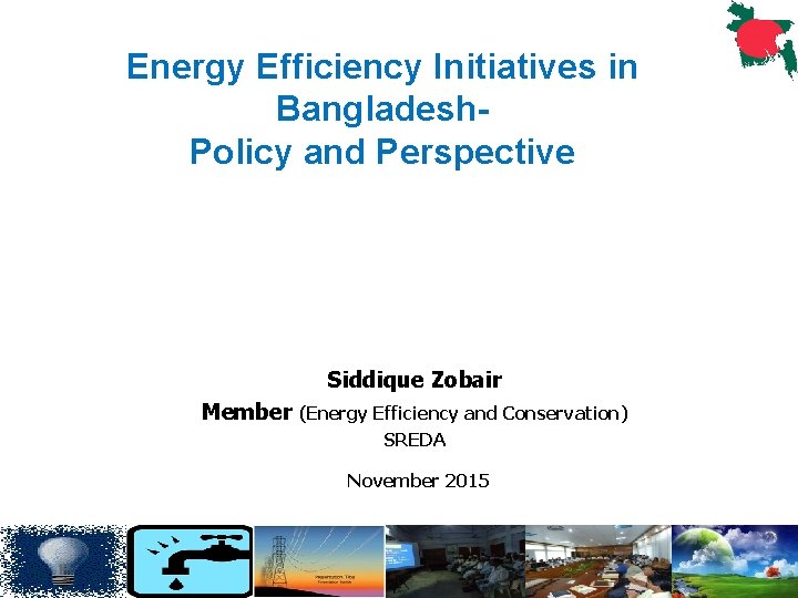 Energy Efficiency Initiatives in Bangladesh. Policy and Perspective Siddique Zobair Member (Energy Efficiency and