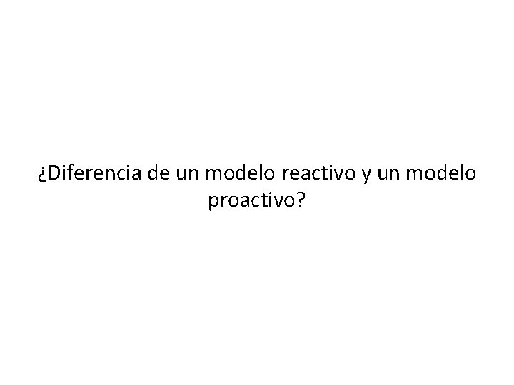 ¿Diferencia de un modelo reactivo y un modelo proactivo? 