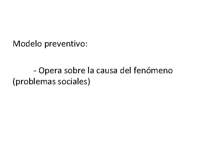 Modelo preventivo: - Opera sobre la causa del fenómeno (problemas sociales) 