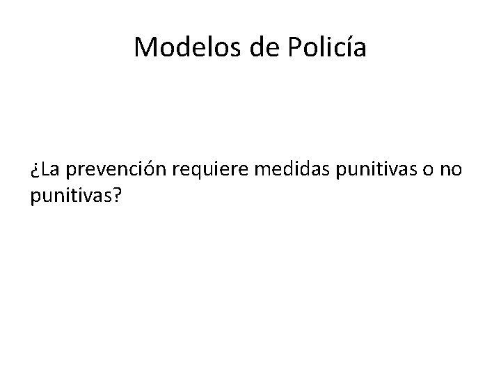 Modelos de Policía ¿La prevención requiere medidas punitivas o no punitivas? 