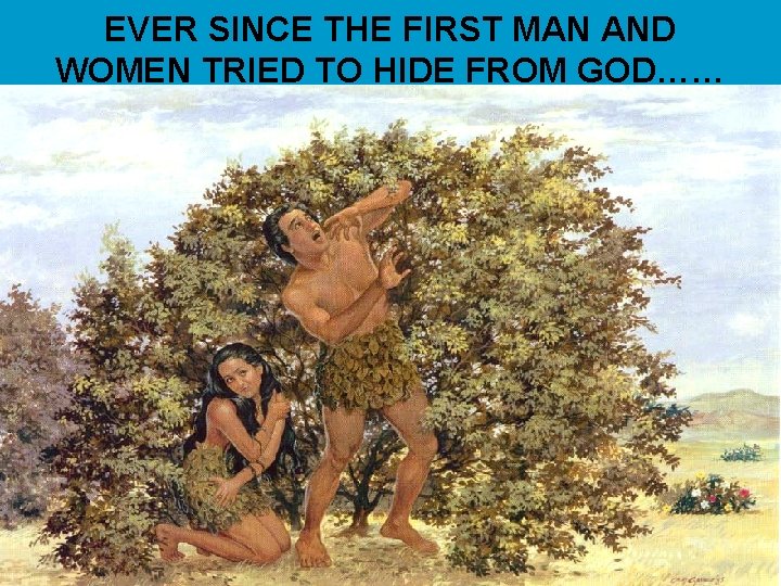 EVER SINCE THE FIRST MAN AND WOMEN TRIED TO HIDE FROM GOD…… 