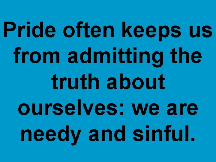 Pride often keeps us from admitting the truth about ourselves: we are needy and