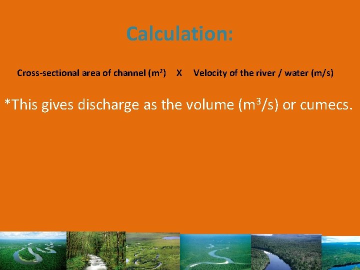 Calculation: Cross-sectional area of channel (m 2) X Velocity of the river / water