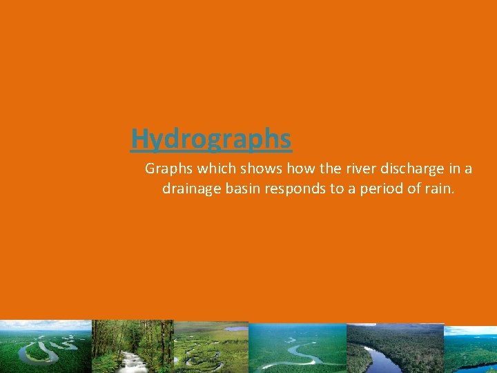 Hydrographs Graphs which shows how the river discharge in a drainage basin responds to