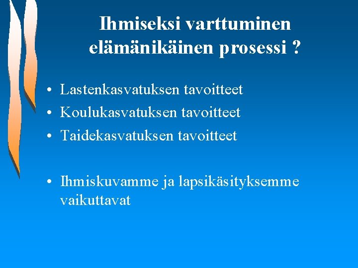 Ihmiseksi varttuminen elämänikäinen prosessi ? • Lastenkasvatuksen tavoitteet • Koulukasvatuksen tavoitteet • Taidekasvatuksen tavoitteet