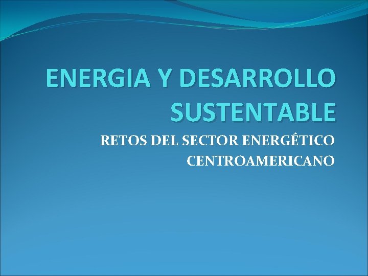 ENERGIA Y DESARROLLO SUSTENTABLE RETOS DEL SECTOR ENERGÉTICO CENTROAMERICANO 