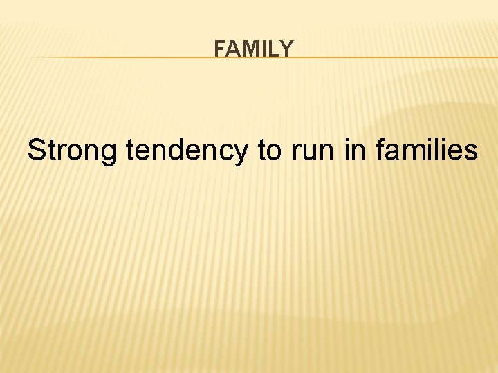 FAMILY Strong tendency to run in families 