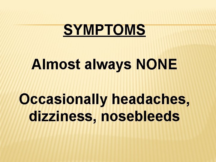 SYMPTOMS Almost always NONE Occasionally headaches, dizziness, nosebleeds 