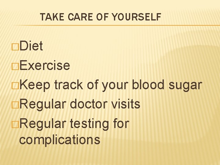 TAKE CARE OF YOURSELF �Diet �Exercise �Keep track of your blood sugar �Regular doctor