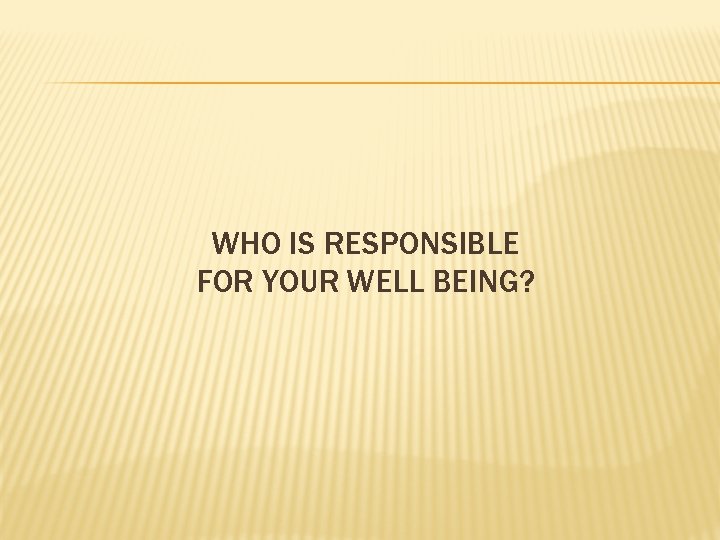 WHO IS RESPONSIBLE FOR YOUR WELL BEING? 