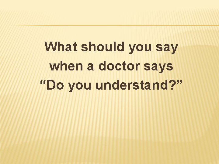 What should you say when a doctor says “Do you understand? ” 