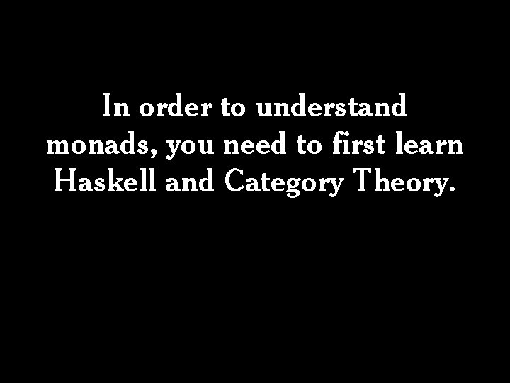 In order to understand monads, you need to first learn Haskell and Category Theory. In order to understand monads, you need to first learn Haskell and Category Theory.