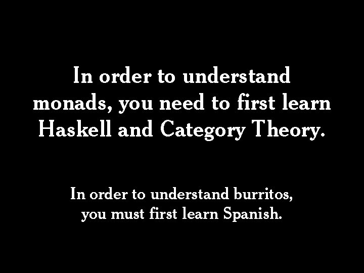 In order to understand monads, you need to first learn Haskell and Category Theory. In order to understand monads, you need to first learn Haskell and Category Theory.