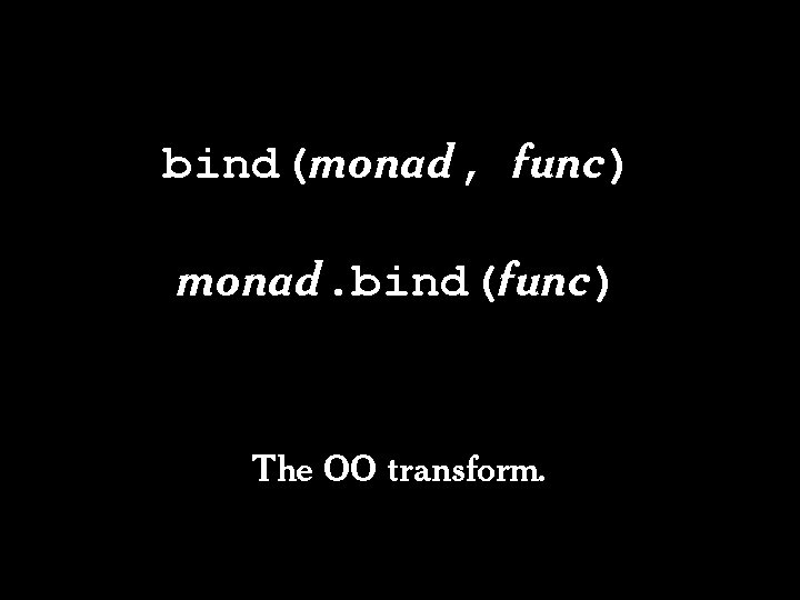 bind(monad, func) monad. bind(func) The OO transform. bind(monad, func) monad. bind(func) The OO transform.