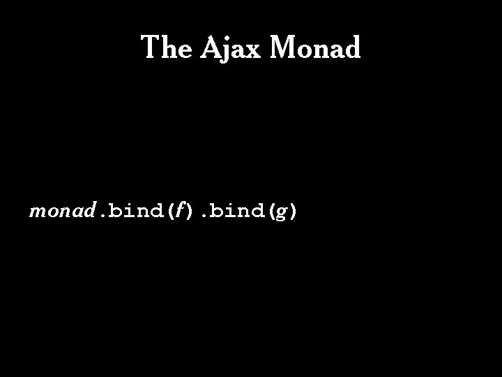 The Ajax Monad monad. bind(f). bind(g) The Ajax Monad monad. bind(f). bind(g)