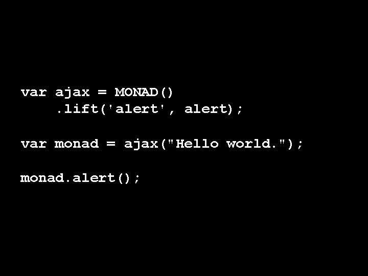 var ajax = MONAD(). lift('alert', alert); var monad = ajax("Hello world. "); monad. alert(); var ajax = MONAD(). lift('alert', alert); var monad = ajax("Hello world. "); monad. alert();