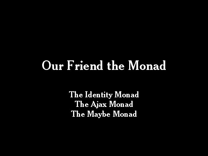 Our Friend the Monad The Identity Monad The Ajax Monad The Maybe Monad Our Friend the Monad The Identity Monad The Ajax Monad The Maybe Monad