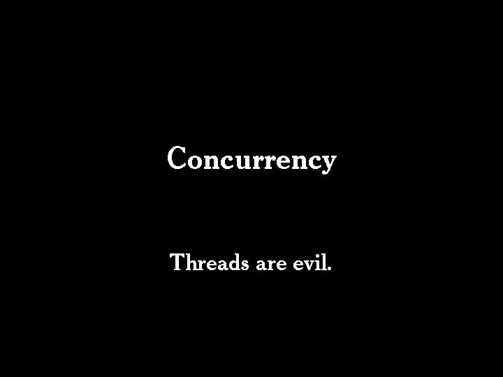 Concurrency Threads are evil. Concurrency Threads are evil.