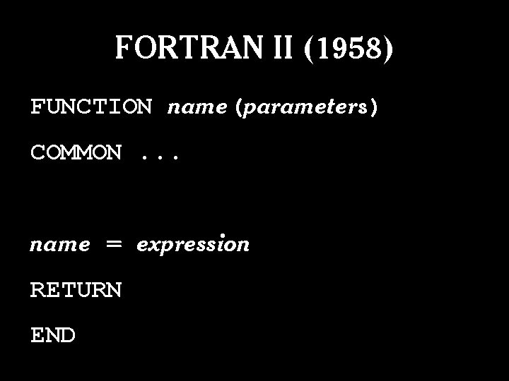 FORTRAN II (1958) FUNCTION name(parameters) COMMON. . . name = expression RETURN END FORTRAN II (1958) FUNCTION name(parameters) COMMON. . . name = expression RETURN END