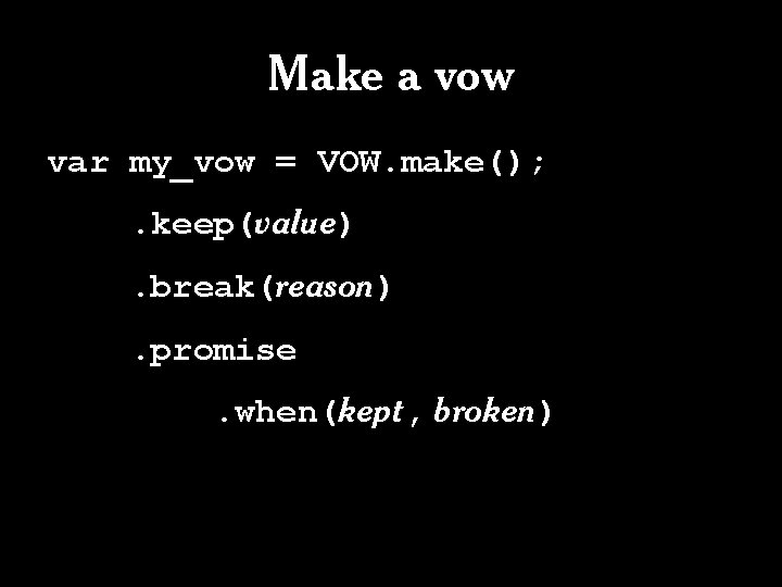Make a vow var my_vow = VOW. make(); . keep(value). break(reason). promise. when(kept, broken) Make a vow var my_vow = VOW. make(); . keep(value). break(reason). promise. when(kept, broken)