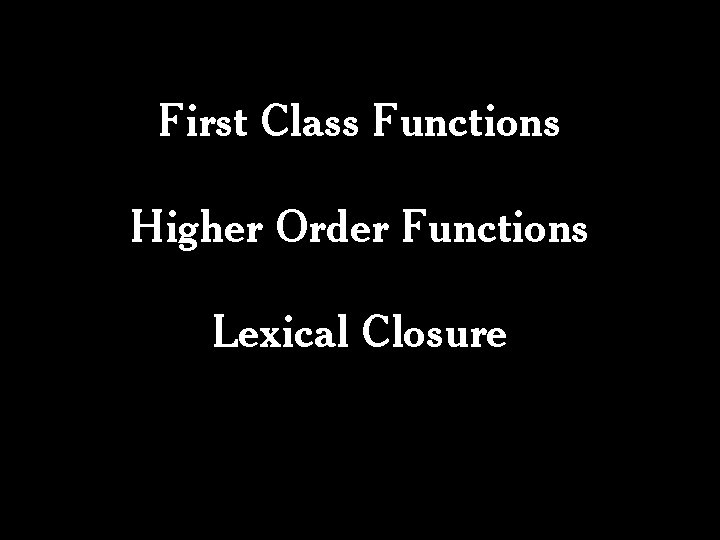 First Class Functions Higher Order Functions Lexical Closure First Class Functions Higher Order Functions Lexical Closure