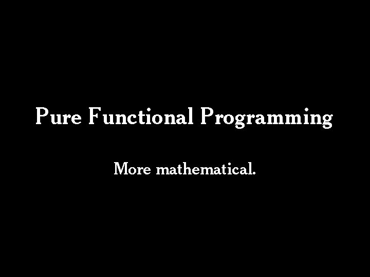 Pure Functional Programming More mathematical. Pure Functional Programming More mathematical.