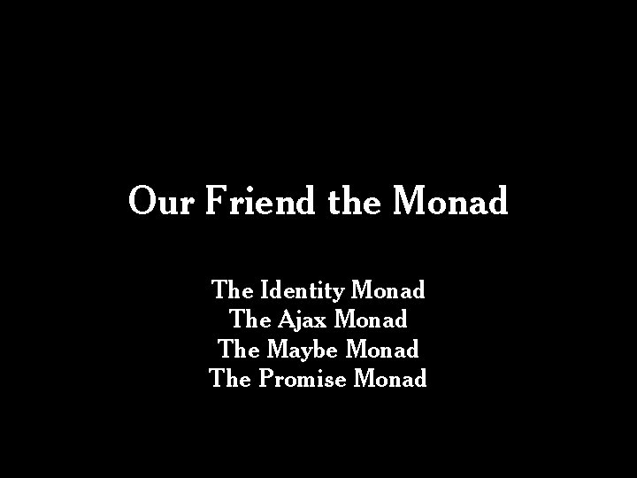 Our Friend the Monad The Identity Monad The Ajax Monad The Maybe Monad The Our Friend the Monad The Identity Monad The Ajax Monad The Maybe Monad The