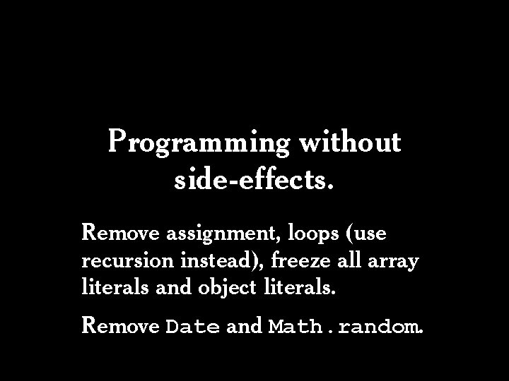 Programming without side-effects. Remove assignment, loops (use recursion instead), freeze all array literals and Programming without side-effects. Remove assignment, loops (use recursion instead), freeze all array literals and