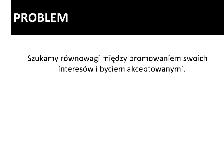 PROBLEM Szukamy równowagi między promowaniem swoich interesów i byciem akceptowanymi. PROBLEM Szukamy równowagi między promowaniem swoich interesów i byciem akceptowanymi.