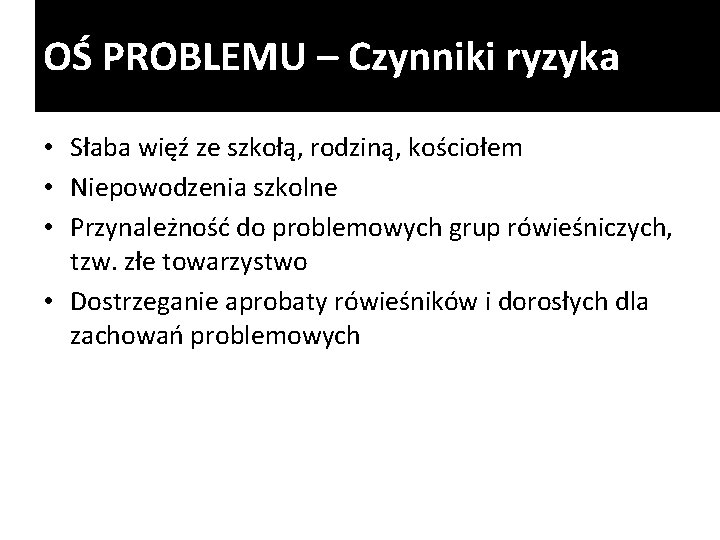 OŚ PROBLEMU – Czynniki ryzyka • Słaba więź ze szkołą, rodziną, kościołem • Niepowodzenia