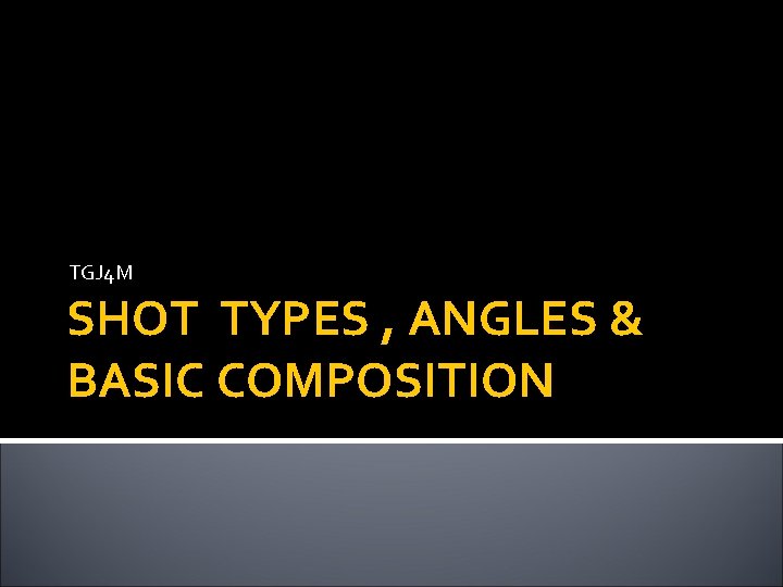 TGJ 4 M SHOT TYPES , ANGLES & BASIC COMPOSITION 