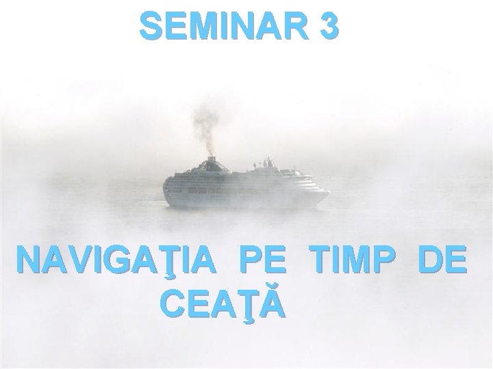 SEMINAR 3 NAVIGAŢIA PE TIMP DE CEAŢĂ 