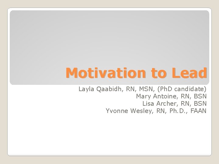 Motivation to Lead Layla Qaabidh, RN, MSN, (Ph. D candidate) Mary Antoine, RN, BSN