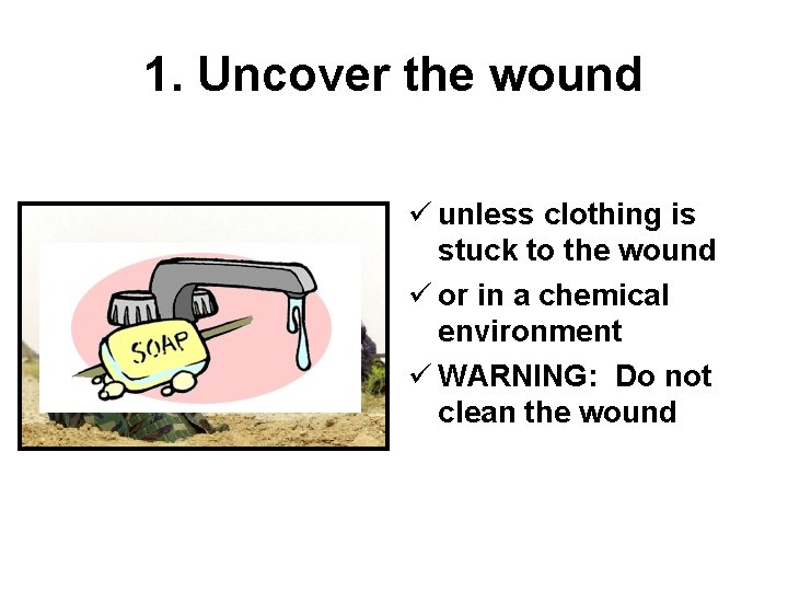 1. Uncover the wound ü unless clothing is stuck to the wound ü or
