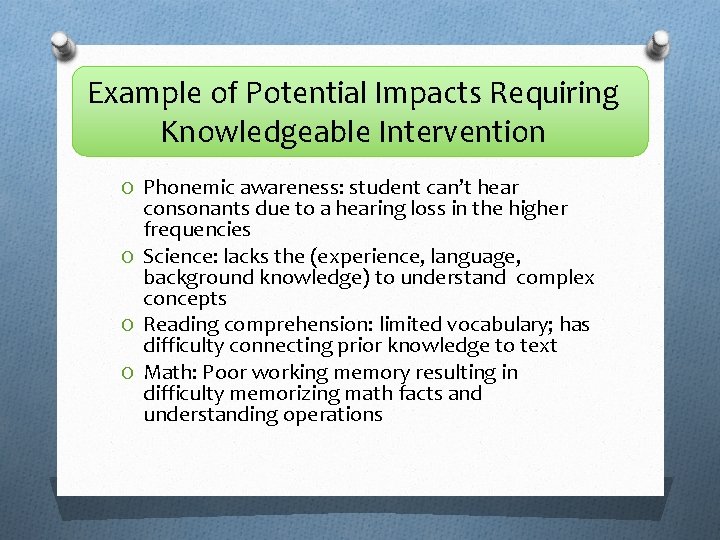 Example of Potential Impacts Requiring Knowledgeable Intervention O Phonemic awareness: student can’t hear consonants