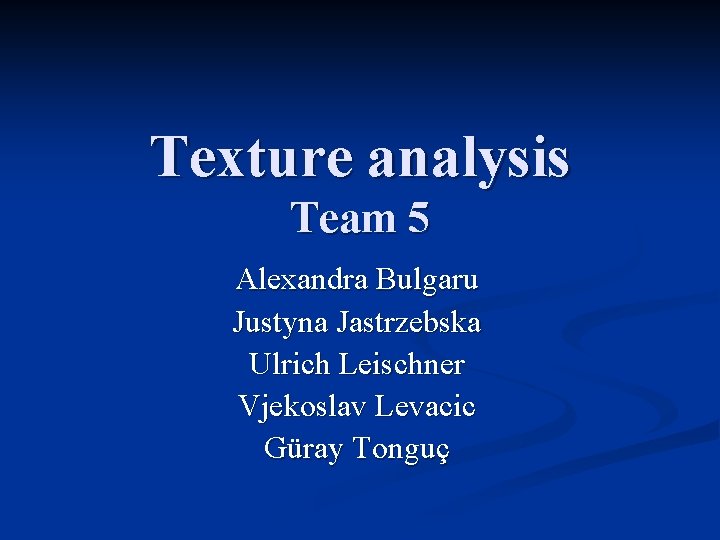 Texture analysis Team 5 Alexandra Bulgaru Justyna Jastrzebska Ulrich Leischner Vjekoslav Levacic Güray Tonguç