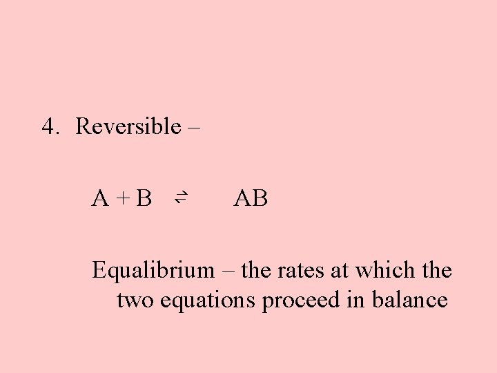 4. Reversible – A+B ⇌ AB Equalibrium – the rates at which the two