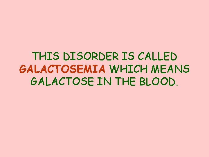 THIS DISORDER IS CALLED GALACTOSEMIA WHICH MEANS GALACTOSE IN THE BLOOD. 