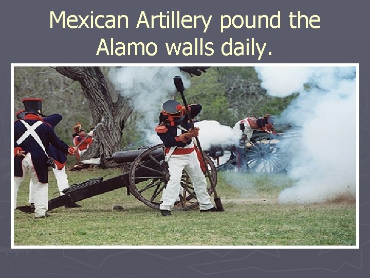 Mexican Artillery pound the Alamo walls daily. 